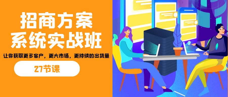 招商·方案系统实战班：让你获取更多客户，更大市场，更持续的出货量(27节)-兵兵资源
