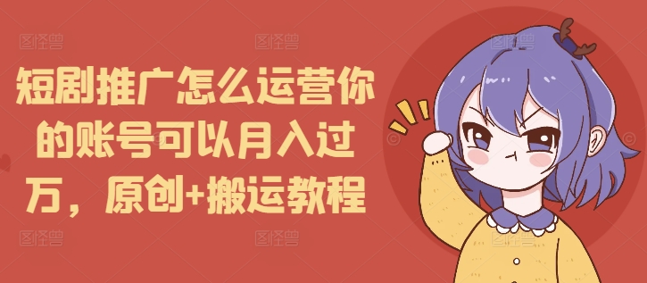 短剧推广怎么运营你的账号可以月入过万，原创+搬运教程-兵兵资源