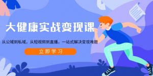 大健康实战变现课:从公域到私域,从短视频到直播,一站式解决变现难题-兵兵资源