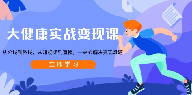 大健康实战变现课:从公域到私域,从短视频到直播,一站式解决变现难题-兵兵资源