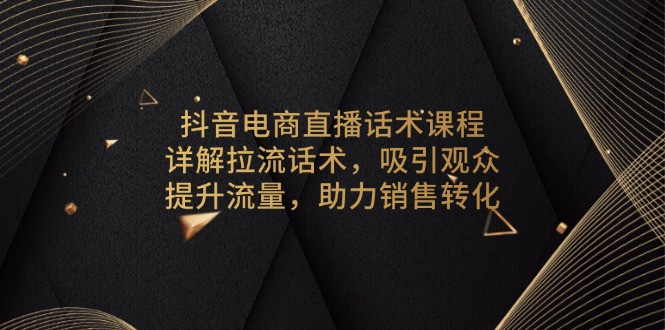 抖音电商直播话术课程，详解拉流话术，吸引观众，提升流量，助力销售转化-兵兵资源