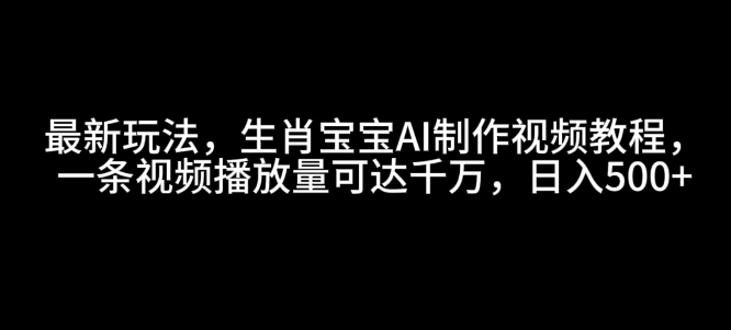 最新玩法，生肖宝宝AI制作视频教程，一条视频播放量可达千万，日入5张【揭秘】-兵兵资源