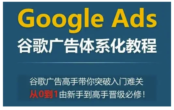 Google Ads谷歌广告体系化教程，谷歌广告高手带你突破入门难关，从0到1由新手到高手晋级必修-兵兵资源