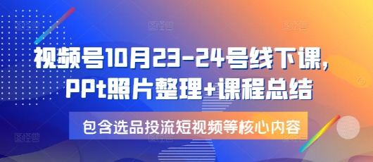 视频号10月23-24号线下课，PPt照片整理+课程总结，包含选品投流短视频等核心内容-兵兵资源