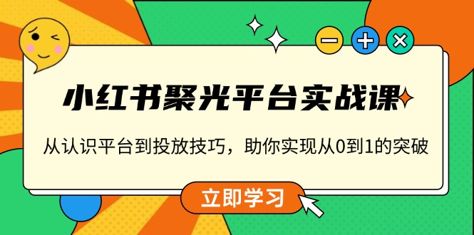 小红书 聚光平台实战课，从认识平台到投放技巧，助你实现从0到1的突破-兵兵资源