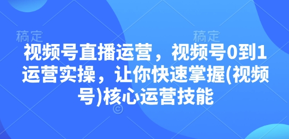 视频号直播运营，视频号0到1运营实操，让你快速掌握(视频号)核心运营技能-兵兵资源