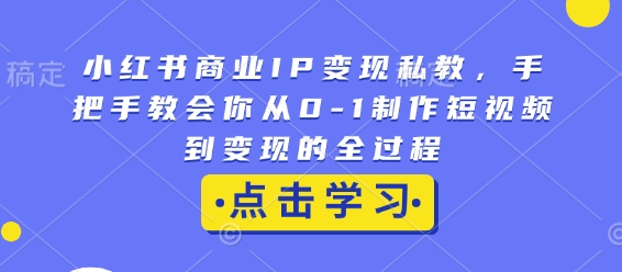 小红书商业IP变现私教,手把手教会你从0-1制作短视频到变现的全过程-兵兵资源