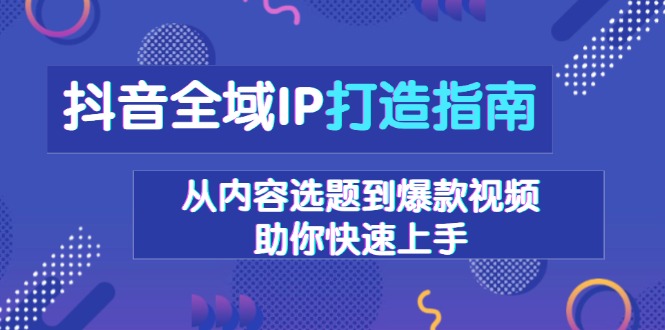 抖音全域IP打造指南,从内容选题到爆款视频,助你快速上手-兵兵资源