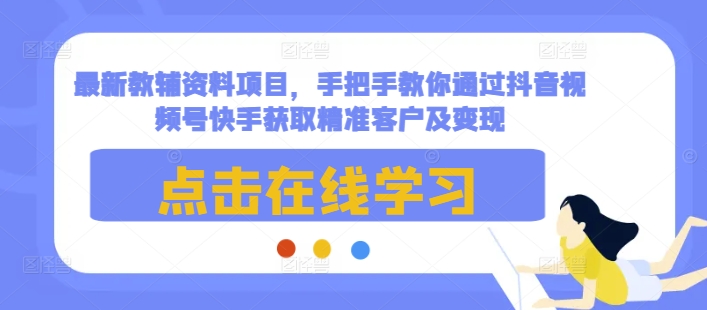 最新教辅资料项目，手把手教你通过抖音视频号快手获取精准客户及变现-兵兵资源