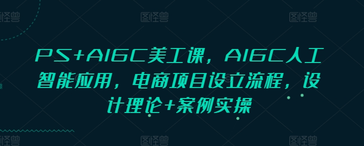 PS+AIGC美工课，AIGC人工智能应用，电商项目设立流程，设计理论+案例实操-兵兵资源