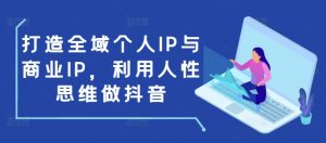 打造全域个人IP与商业IP，利用人性思维做抖音-兵兵资源