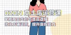 OZON 本土店运营课,掌握商品走价与选品逻辑,优化店铺运营,提升变现能力-兵兵资源