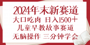 2024年末新早教儿童故事新赛道，大口吃肉，日入1500+,无脑操作，三分钟...-兵兵资源