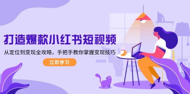 打造爆款小红书短视频,从定位到变现全攻略,手把手教你掌握变现技巧-兵兵资源