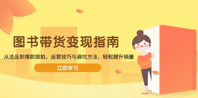 图书带货变现指南，从选品到爆款跟拍，运营技巧与避坑方法，轻松提升销量-兵兵资源