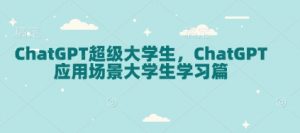 ChatGPT超级大学生，ChatGPT 应用场景大学生学习篇-兵兵资源
