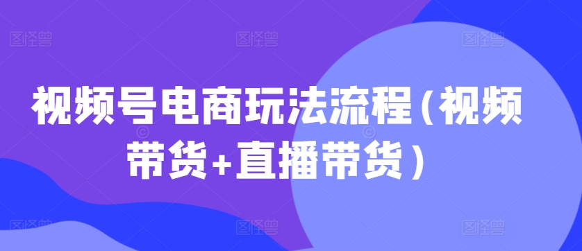 视频号电商玩法流程,视频带货+直播带货【更新2025年1月】-兵兵资源