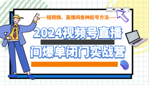 2024视频号直播间爆单闭门实战营,教你如何做视频号,短视频、直播间各种起号方法-兵兵资源