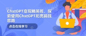 ChatGPT变现精英班，探索使用ChatGPT拓宽搞钱思路-兵兵资源