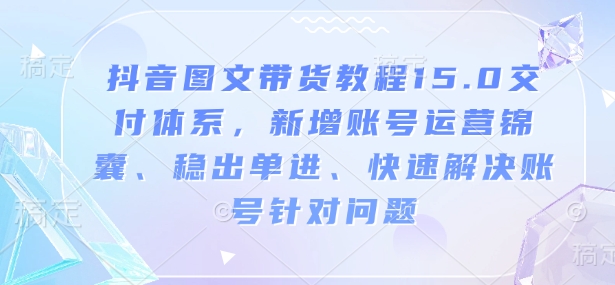 抖音图文带货教程15.0交付体系,新增账号运营锦囊、稳出单进、快速解决账号针对问题-兵兵资源