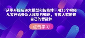 从零开始玩转大模型和智能体，​用35个视频从零开始普及大模型的知识，并教大家搭建自己的智能体-兵兵资源