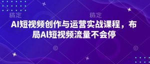 AI短视频创作与运营实战课程，布局Al短视频流量不会停-兵兵资源