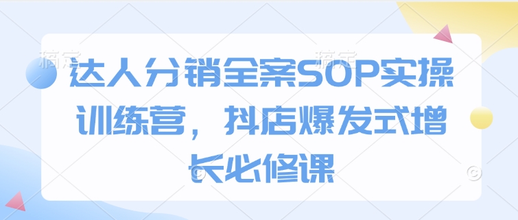 达人分销全案SOP实操训练营，抖店爆发式增长必修课-兵兵资源
