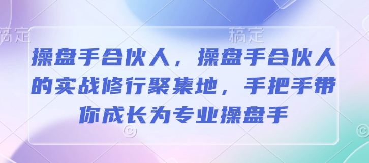 操盘手合伙人，操盘手合伙人的实战修行聚集地，手把手带你成长为专业操盘手-兵兵资源