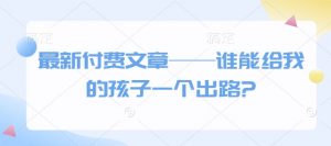 最新付费文章——谁能给我的孩子一个出路?-兵兵资源