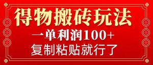得物搬砖无门槛玩法，一单利润100+，无脑操作会复制粘贴就行-兵兵资源