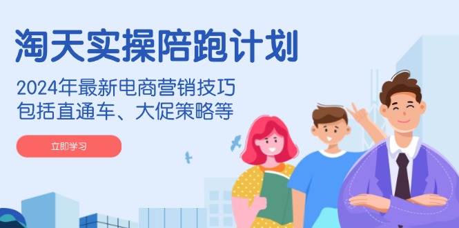 淘天实操陪跑计划,2024年最新电商营销技巧,包括直通车、大促策略等-兵兵资源