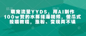 萌宠流量YYDS，用AI制作100w赞的水豚搓澡视频，傻瓜式投喂教程，涨粉、变现两不误-兵兵资源