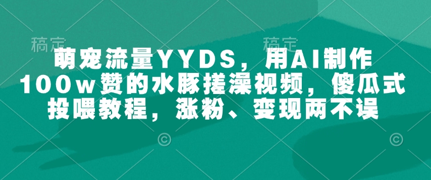 萌宠流量YYDS，用AI制作100w赞的水豚搓澡视频，傻瓜式投喂教程，涨粉、变现两不误-兵兵资源