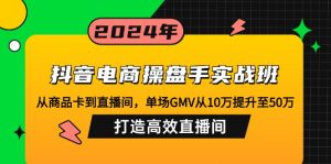 抖音电商操盘手实战班：从商品卡到直播间，单场GMV从10万提升至50万，...-兵兵资源