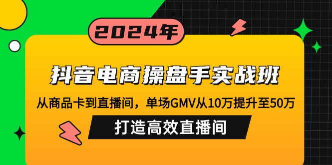 抖音电商操盘手实战班：从商品卡到直播间，单场GMV从10万提升至50万，…-兵兵资源