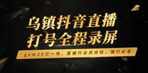 乌镇抖音直播打号全程录屏，gvm20万一场，直播行业风向标，懂行必看-兵兵资源