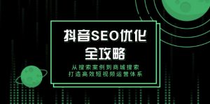 抖音 SEO优化全攻略，从搜索案例到商城搜索，打造高效短视频运营体系-兵兵资源