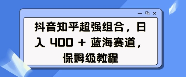 抖音知乎超强组合，日入4张， 蓝海赛道，保姆级教程-兵兵资源