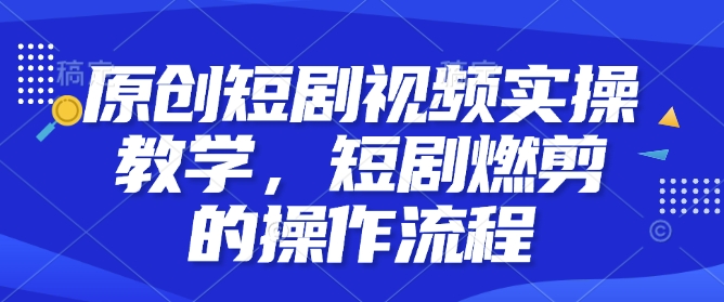原创短剧视频实操教学，短剧燃剪的操作流程-兵兵资源