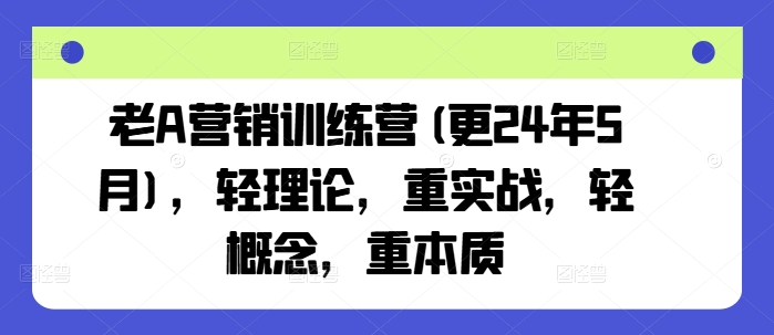 老A营销训练营(更25年1月)，轻理论，重实战，轻概念，重本质-兵兵资源