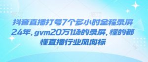 抖音直播打号7个多小时全程录屏24年，gvm20万1场的录屏，懂的都懂直播行业风向标-兵兵资源