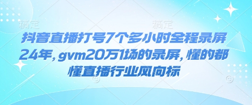 抖音直播打号7个多小时全程录屏24年，gvm20万1场的录屏，懂的都懂直播行业风向标-兵兵资源