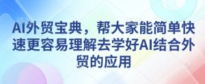 AI外贸宝典，帮大家能简单快速更容易理解去学好AI结合外贸的应用-兵兵资源