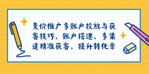 竞价推广多账户投放与获客技巧,账户搭建,多渠道精准获客,提升转化率-兵兵资源