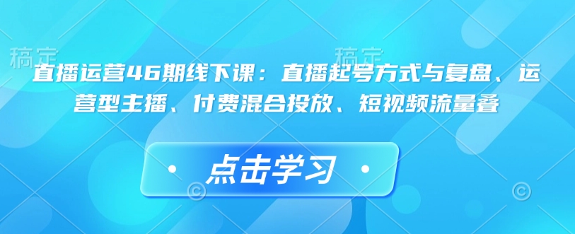 直播运营46期线下课：直播起号方式与复盘、运营型主播、付费混合投放、短视频流量叠-兵兵资源