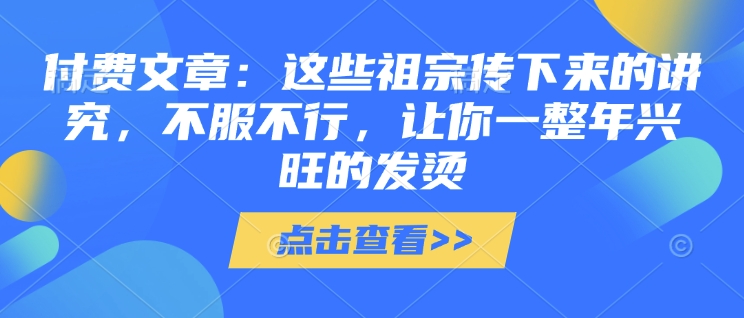 付费文章：这些祖宗传下来的讲究，不服不行，让你一整年兴旺的发烫!(全文收藏)-兵兵资源