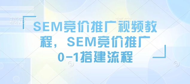 SEM竞价推广视频教程,SEM竞价推广0-1搭建流程-兵兵资源