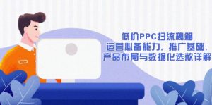 低价PPC扫流秘籍：运营必备能力, 推广基础, 产品布局与数据化选款详解-兵兵资源
