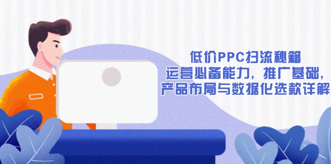 低价PPC扫流秘籍：运营必备能力, 推广基础, 产品布局与数据化选款详解-兵兵资源