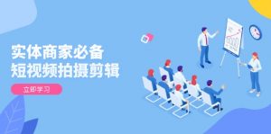 实体商家必备！短视频拍摄剪辑，从基础到进阶 全面提升视频质量与获客效果-兵兵资源